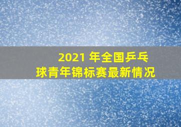 2021 年全国乒乓球青年锦标赛最新情况